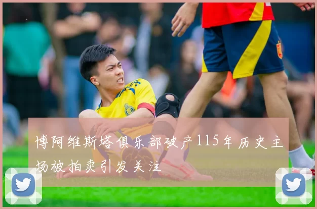 博阿维斯塔俱乐部破产115年历史主场被拍卖引发关注