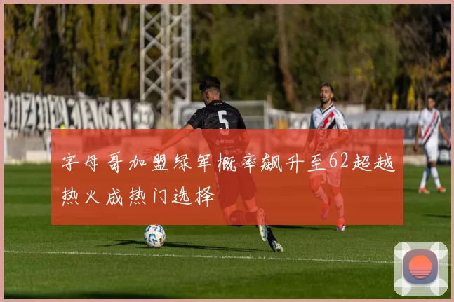 字母哥加盟绿军概率飙升至62超越热火成热门选择