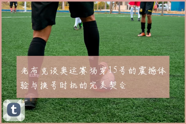 老布克谈奥运赛场穿15号的震撼体验与换号时机的完美契合