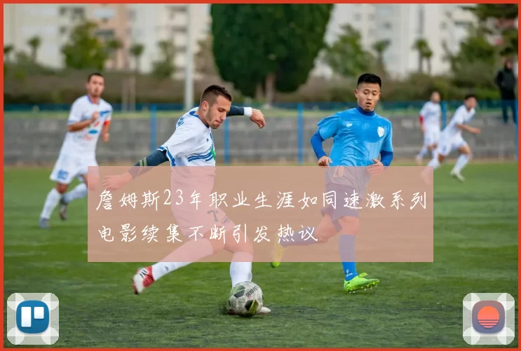 詹姆斯23年职业生涯如同速激系列电影续集不断引发热议