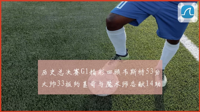 历史总决赛G1精彩回顾韦斯特53分大帅33板约基奇与魔术师各献14助攻