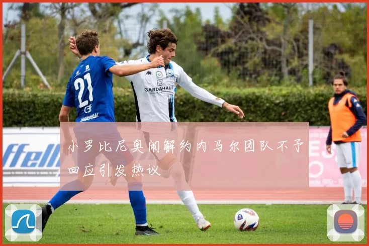 小罗比尼奥闹解约内马尔团队不予回应引发热议
