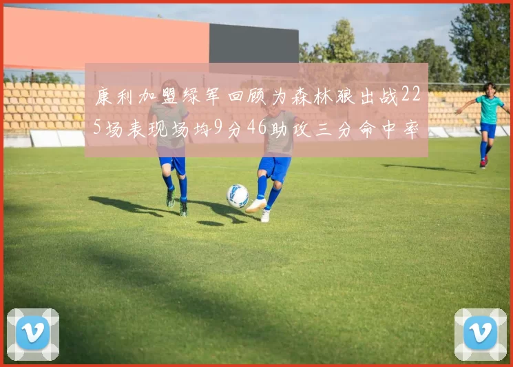 康利加盟绿军回顾为森林狼出战225场表现场均9分46助攻三分命中率412