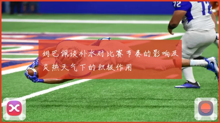 姆巴佩谈补水对比赛节奏的影响及炎热天气下的积极作用