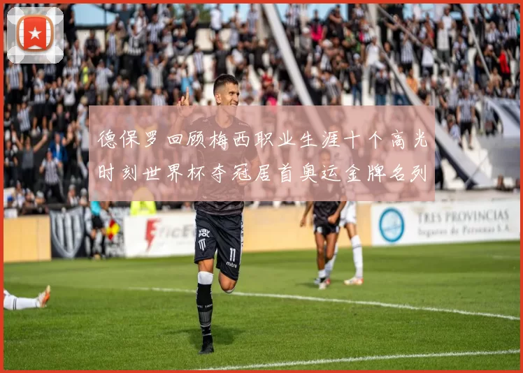 德保罗回顾梅西职业生涯十个高光时刻世界杯夺冠居首奥运金牌名列第四