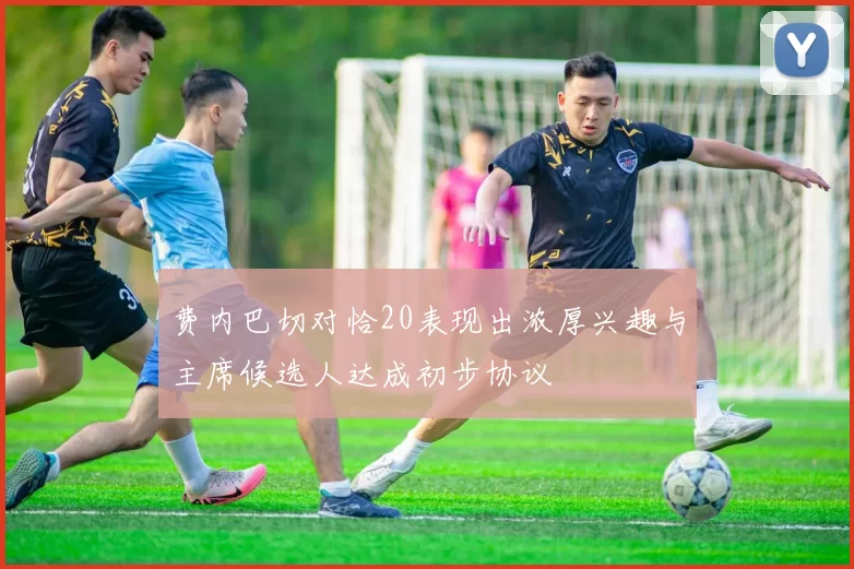 费内巴切对恰20表现出浓厚兴趣与主席候选人达成初步协议