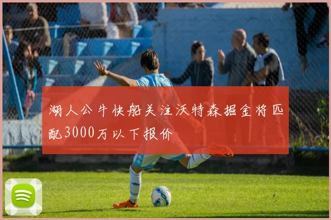 湖人公牛快船关注沃特森掘金将匹配3000万以下报价