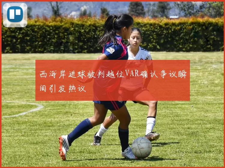 西海岸进球被判越位VAR确认争议瞬间引发热议
