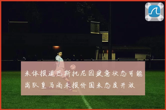 米体报道巴斯托尼因疲惫状态可能离队皇马尚未报价国米态度开放