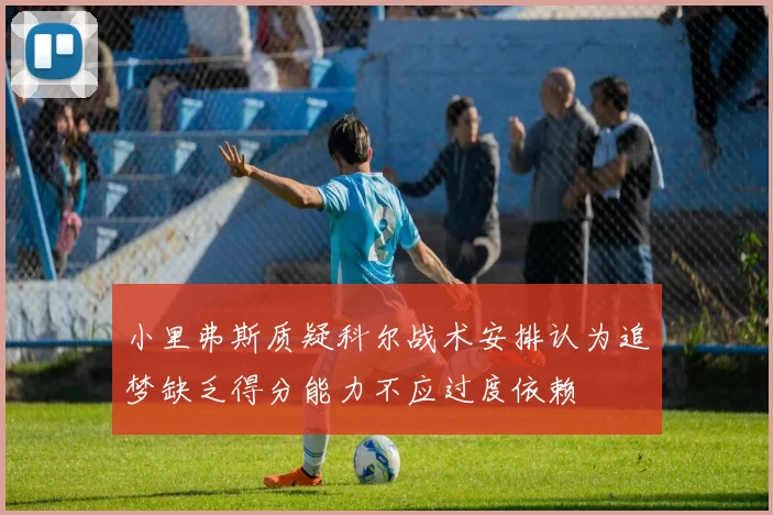 小里弗斯质疑科尔战术安排认为追梦缺乏得分能力不应过度依赖