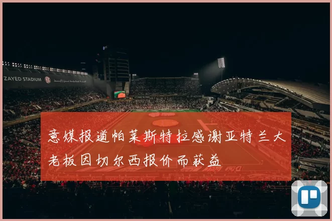 意媒报道帕莱斯特拉感谢亚特兰大老板因切尔西报价而获益