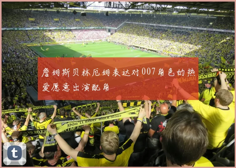 詹姆斯贝林厄姆表达对007角色的热爱愿意出演配角