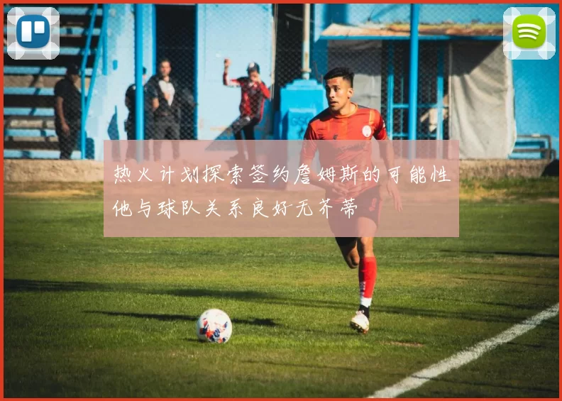 热火计划探索签约詹姆斯的可能性他与球队关系良好无芥蒂
