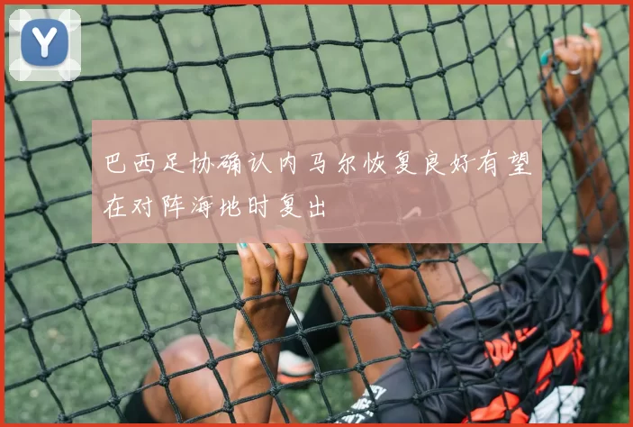 巴西足协确认内马尔恢复良好有望在对阵海地时复出