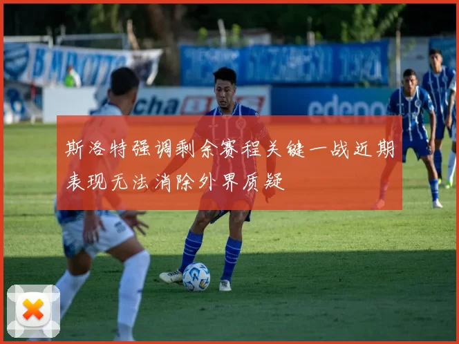 斯洛特强调剩余赛程关键一战近期表现无法消除外界质疑